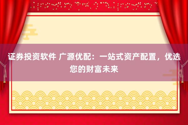 证券投资软件 广源优配：一站式资产配置，优选您的财富未来