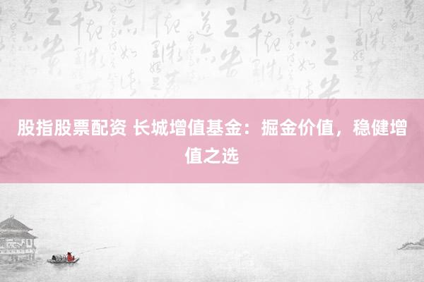股指股票配资 长城增值基金：掘金价值，稳健增值之选