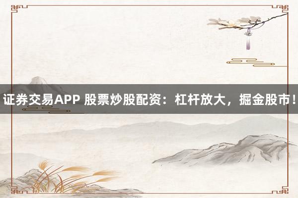 证券交易APP 股票炒股配资：杠杆放大，掘金股市！