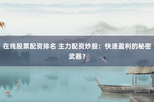 在线股票配资排名 主力配资炒股：快速盈利的秘密武器？