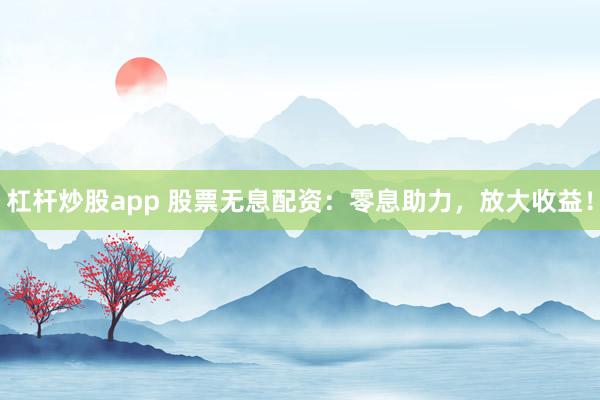 杠杆炒股app 股票无息配资：零息助力，放大收益！