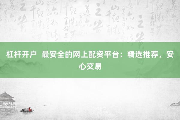 杠杆开户  最安全的网上配资平台：精选推荐，安心交易