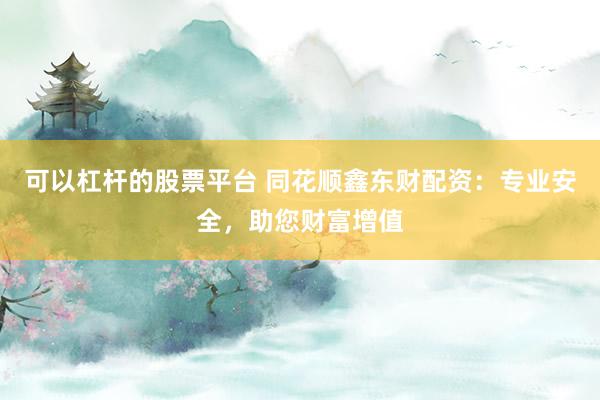 可以杠杆的股票平台 同花顺鑫东财配资：专业安全，助您财富增值
