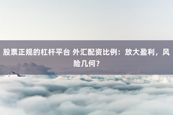 股票正规的杠杆平台 外汇配资比例：放大盈利，风险几何？