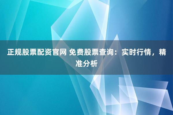 正规股票配资官网 免费股票查询：实时行情，精准分析