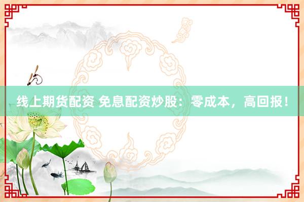 线上期货配资 免息配资炒股：零成本，高回报！