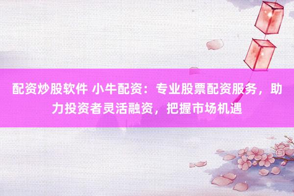 配资炒股软件 小牛配资：专业股票配资服务，助力投资者灵活融资，把握市场机遇