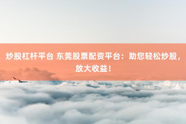 炒股杠杆平台 东莞股票配资平台：助您轻松炒股，放大收益！