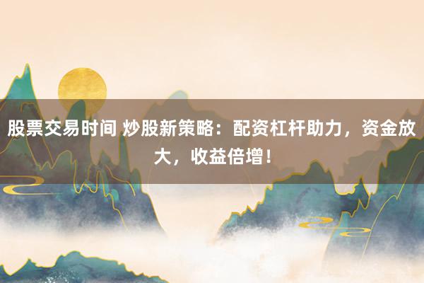 股票交易时间 炒股新策略：配资杠杆助力，资金放大，收益倍增！