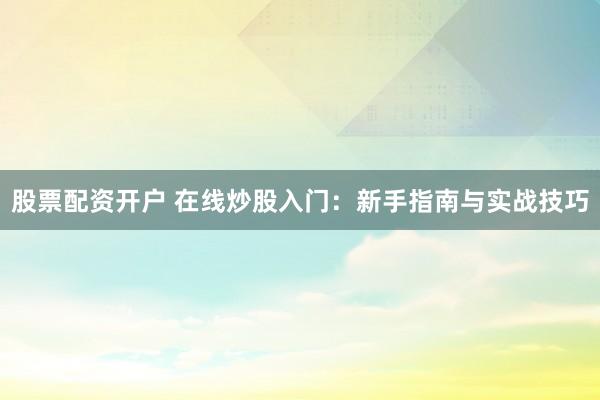 股票配资开户 在线炒股入门：新手指南与实战技巧