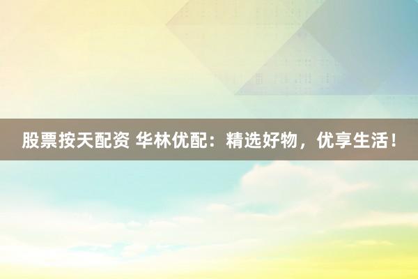 股票按天配资 华林优配：精选好物，优享生活！