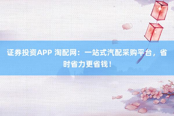 证券投资APP 淘配网：一站式汽配采购平台，省时省力更省钱！