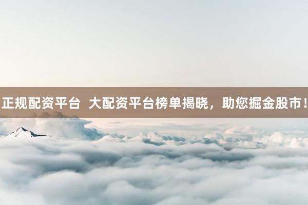 正规配资平台  大配资平台榜单揭晓，助您掘金股市！