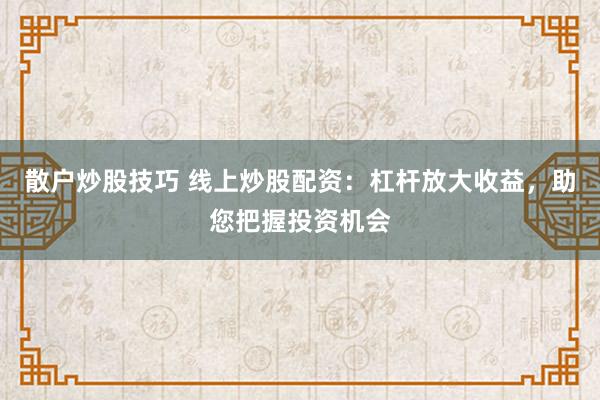 散户炒股技巧 线上炒股配资:杠杆放大收益,助您把握投资机会