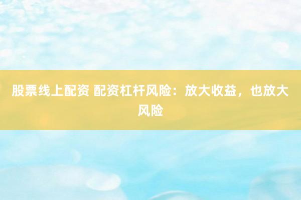 股票线上配资 配资杠杆风险：放大收益，也放大风险