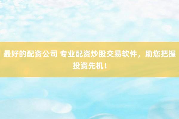 最好的配资公司 专业配资炒股交易软件，助您把握投资先机！