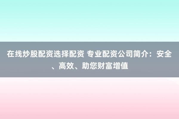 在线炒股配资选择配资 专业配资公司简介：安全、高效、助您财富增值