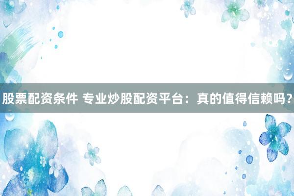 股票配资条件 专业炒股配资平台:真的值得信赖吗?