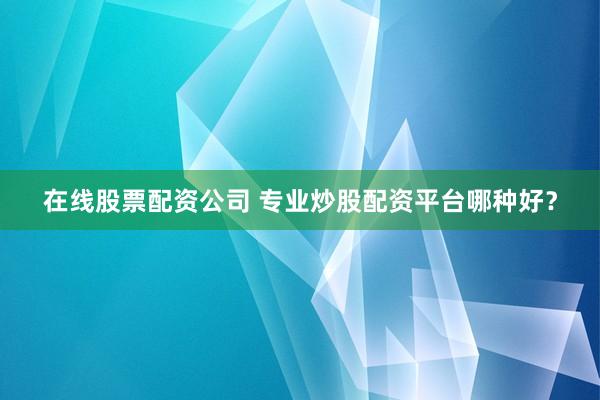 在线股票配资公司 专业炒股配资平台哪种好？