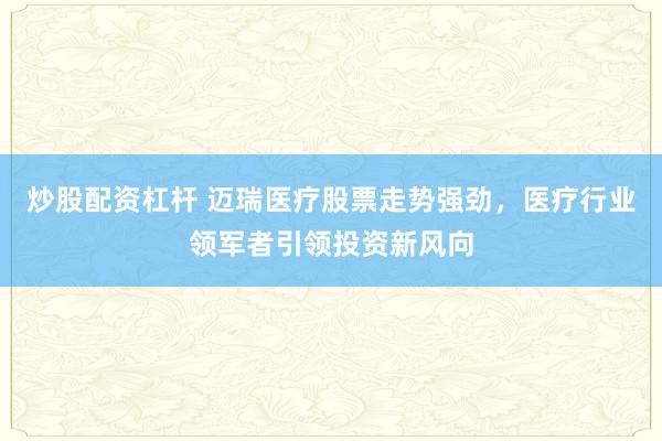 炒股配资杠杆 迈瑞医疗股票走势强劲，医疗行业领军者引领投资新风向