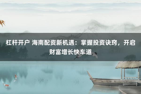 杠杆开户 海南配资新机遇：掌握投资诀窍，开启财富增长快车道