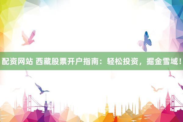 配资网站 西藏股票开户指南：轻松投资，掘金雪域！