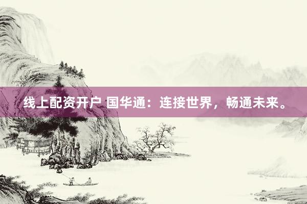 线上配资开户 国华通:连接世界,畅通未来。