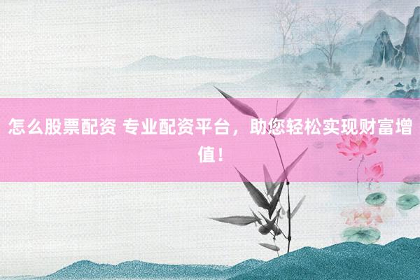 怎么股票配资 专业配资平台，助您轻松实现财富增值！