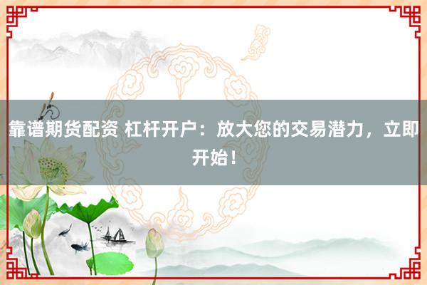 靠谱期货配资 杠杆开户：放大您的交易潜力，立即开始！