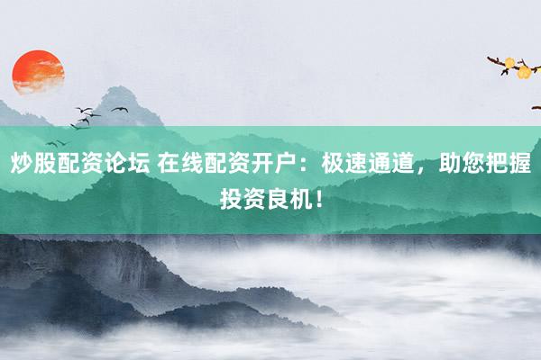 炒股配资论坛 在线配资开户：极速通道，助您把握投资良机！