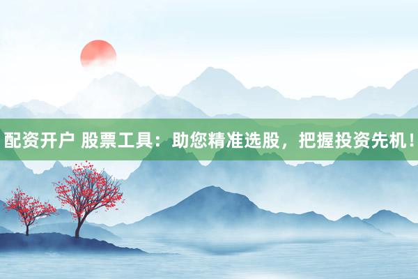 配资开户 股票工具：助您精准选股，把握投资先机！