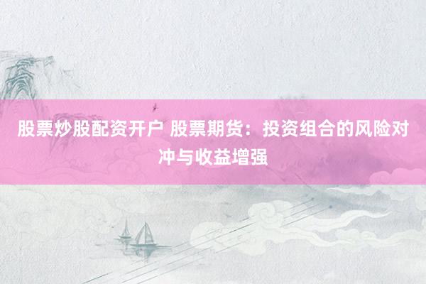股票炒股配资开户 股票期货：投资组合的风险对冲与收益增强