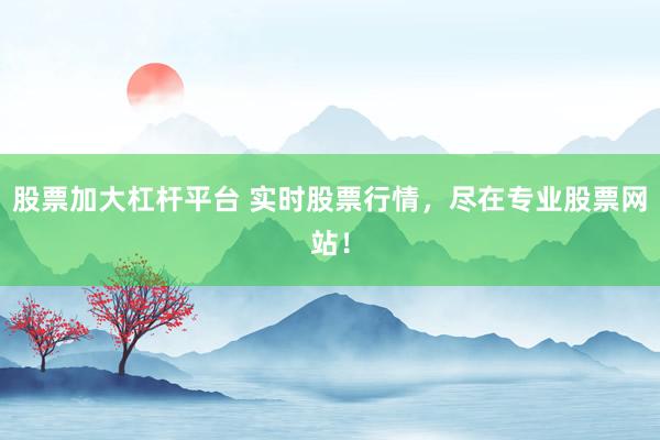 股票加大杠杆平台 实时股票行情，尽在专业股票网站！