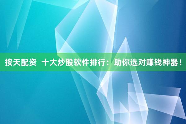 按天配资  十大炒股软件排行：助你选对赚钱神器！