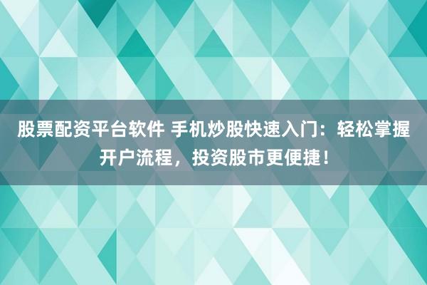 股票配资平台软件 手机炒股快速入门：轻松掌握开户流程，投资股市更便捷！